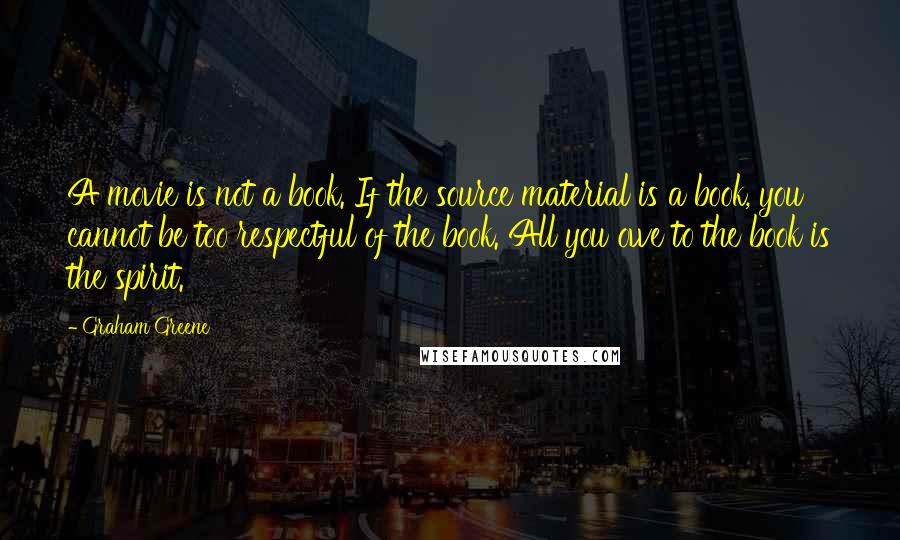 Graham Greene Quotes: A movie is not a book. If the source material is a book, you cannot be too respectful of the book. All you owe to the book is the spirit.