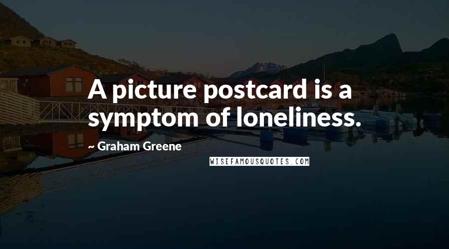 Graham Greene Quotes: A picture postcard is a symptom of loneliness.