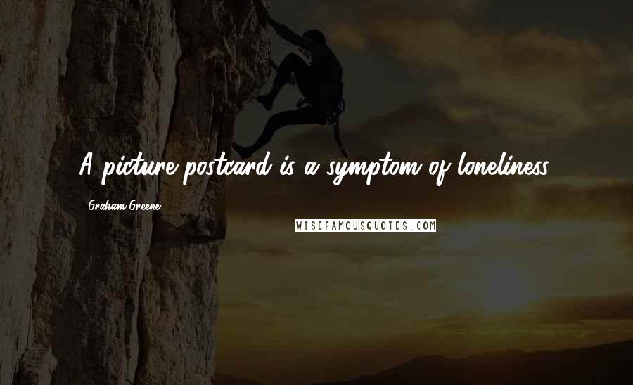 Graham Greene Quotes: A picture postcard is a symptom of loneliness.