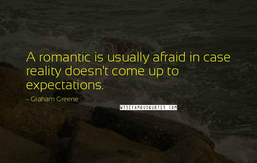 Graham Greene Quotes: A romantic is usually afraid in case reality doesn't come up to expectations.