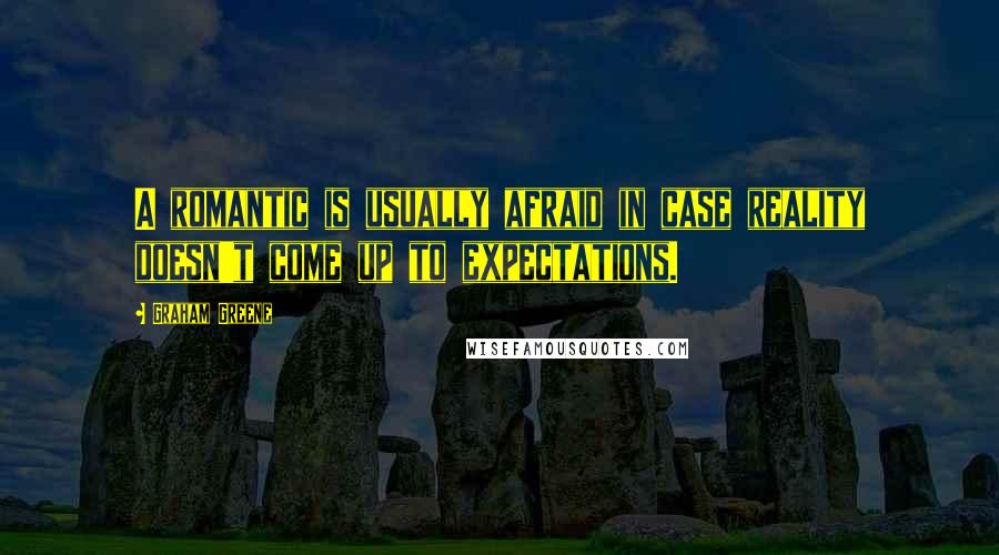 Graham Greene Quotes: A romantic is usually afraid in case reality doesn't come up to expectations.