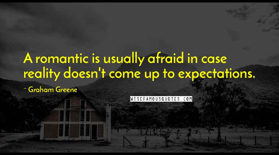 Graham Greene Quotes: A romantic is usually afraid in case reality doesn't come up to expectations.