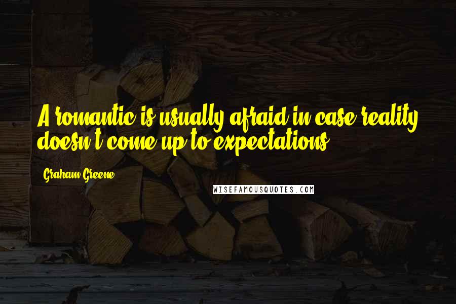 Graham Greene Quotes: A romantic is usually afraid in case reality doesn't come up to expectations.