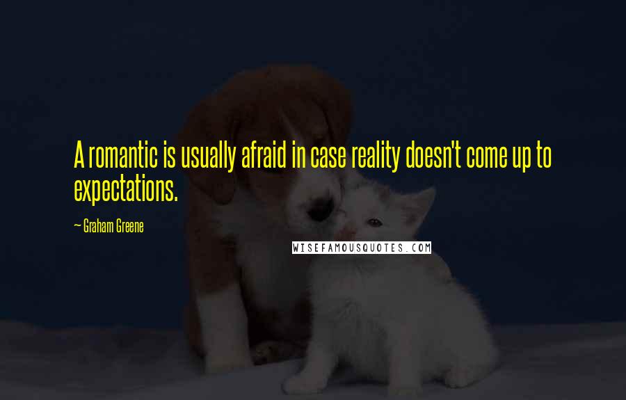 Graham Greene Quotes: A romantic is usually afraid in case reality doesn't come up to expectations.