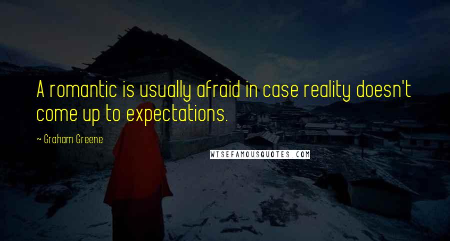 Graham Greene Quotes: A romantic is usually afraid in case reality doesn't come up to expectations.