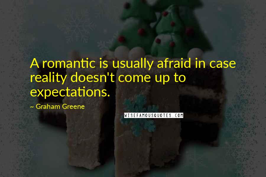 Graham Greene Quotes: A romantic is usually afraid in case reality doesn't come up to expectations.