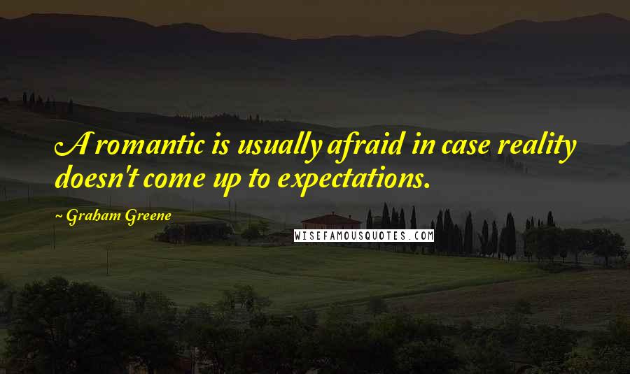 Graham Greene Quotes: A romantic is usually afraid in case reality doesn't come up to expectations.