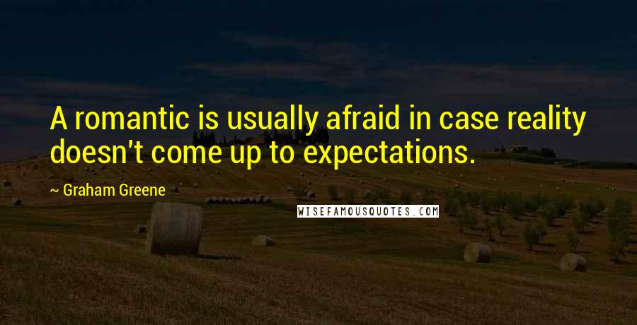 Graham Greene Quotes: A romantic is usually afraid in case reality doesn't come up to expectations.