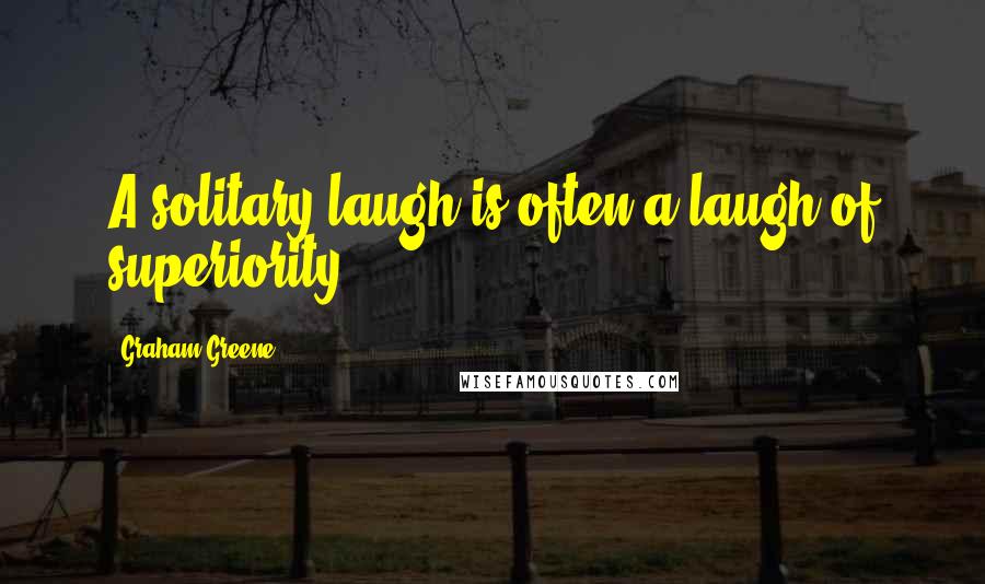 Graham Greene Quotes: A solitary laugh is often a laugh of superiority.