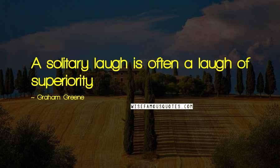 Graham Greene Quotes: A solitary laugh is often a laugh of superiority.
