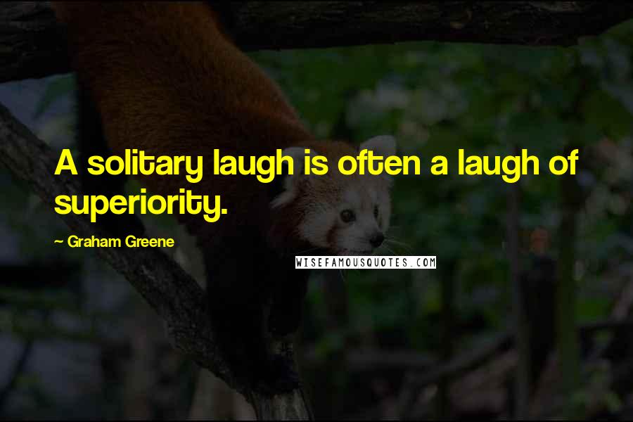 Graham Greene Quotes: A solitary laugh is often a laugh of superiority.