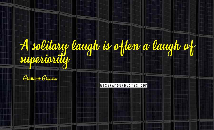 Graham Greene Quotes: A solitary laugh is often a laugh of superiority.