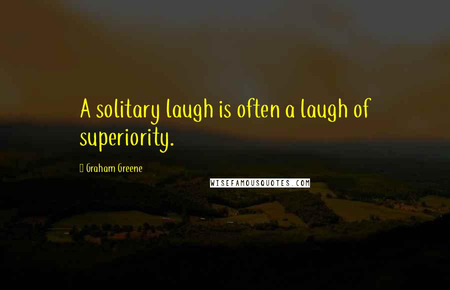 Graham Greene Quotes: A solitary laugh is often a laugh of superiority.