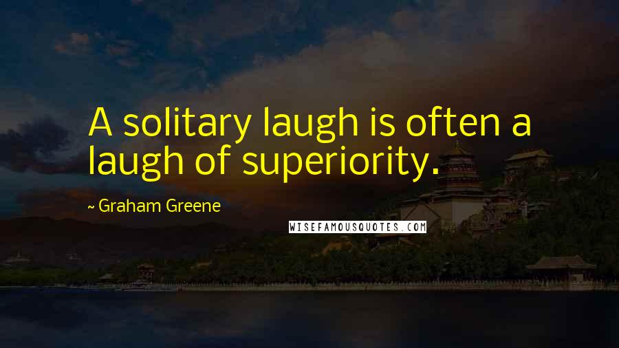 Graham Greene Quotes: A solitary laugh is often a laugh of superiority.