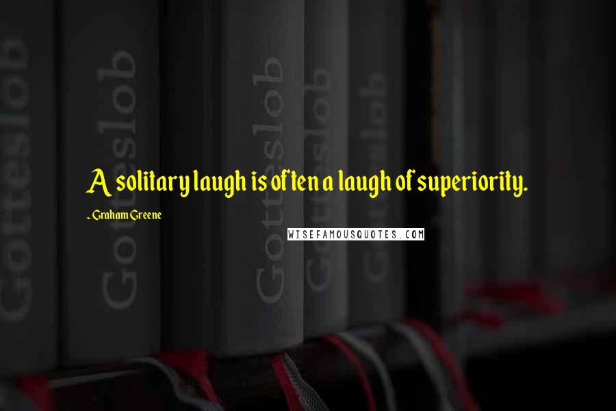 Graham Greene Quotes: A solitary laugh is often a laugh of superiority.