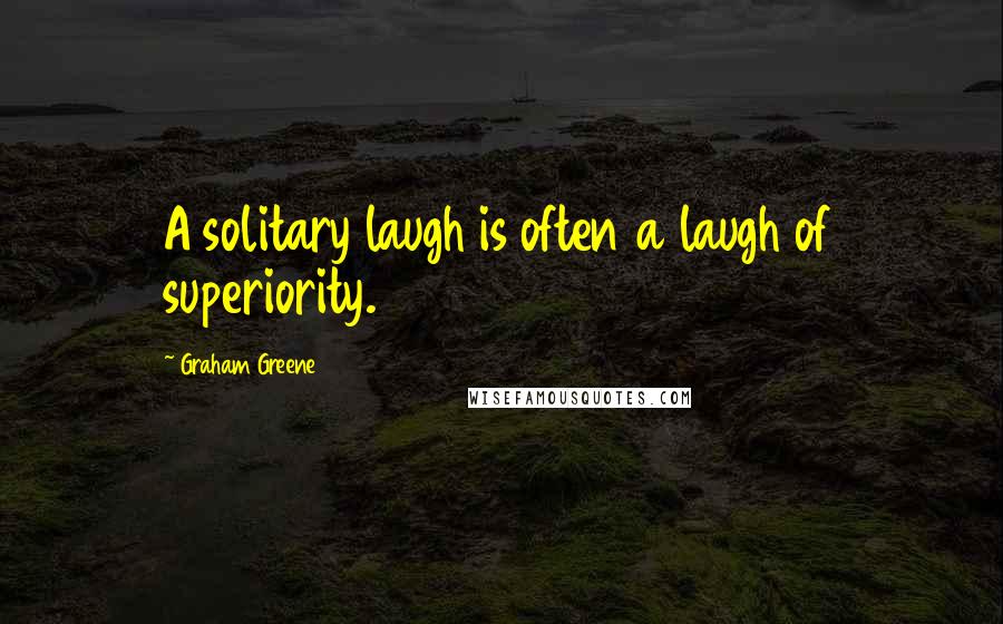 Graham Greene Quotes: A solitary laugh is often a laugh of superiority.