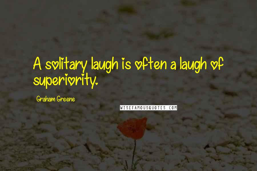 Graham Greene Quotes: A solitary laugh is often a laugh of superiority.