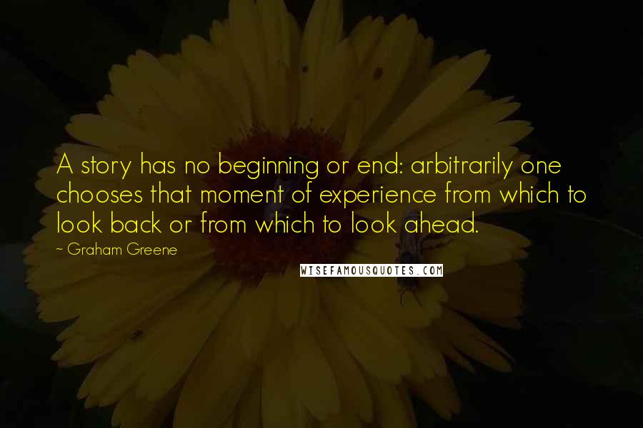 Graham Greene Quotes: A story has no beginning or end: arbitrarily one chooses that moment of experience from which to look back or from which to look ahead.