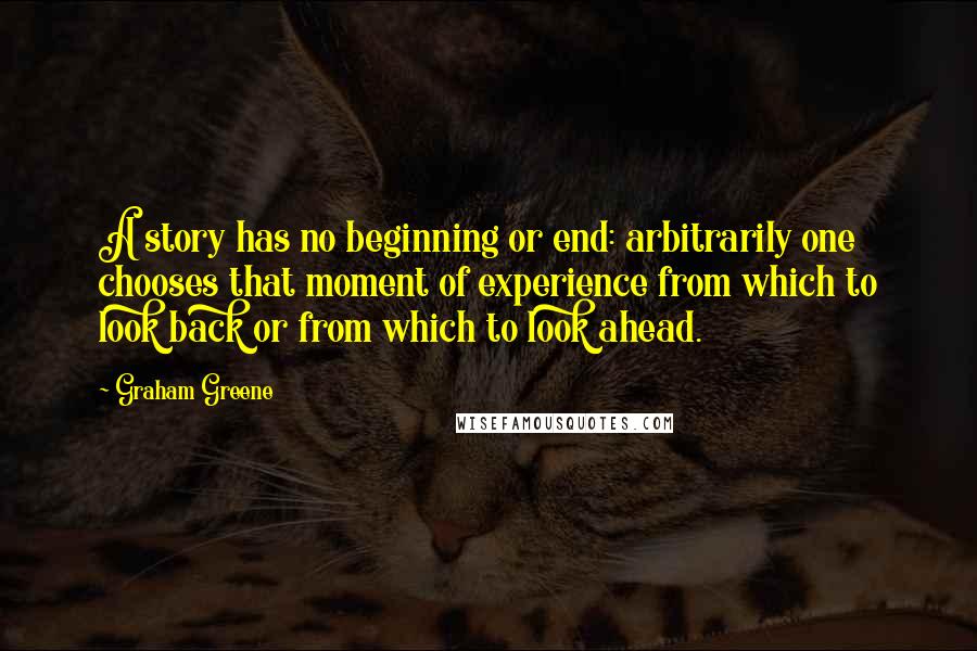 Graham Greene Quotes: A story has no beginning or end: arbitrarily one chooses that moment of experience from which to look back or from which to look ahead.