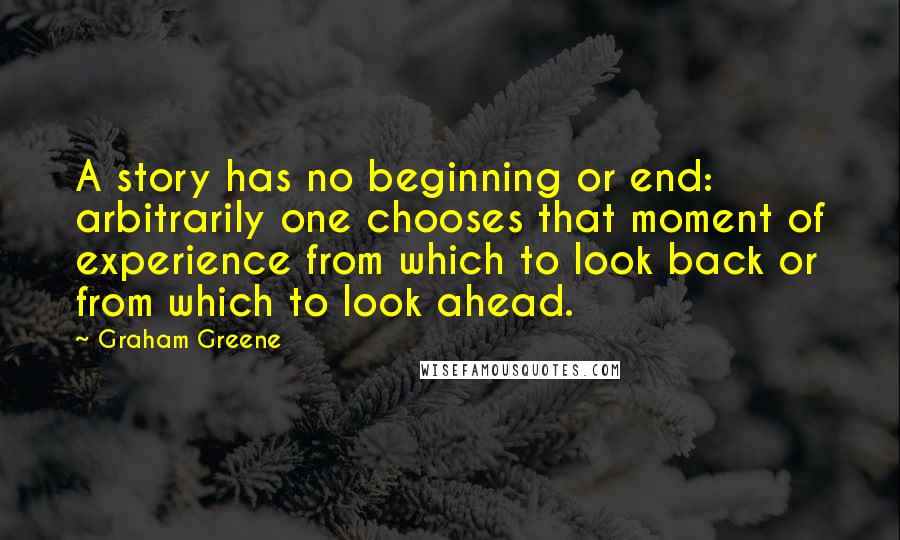 Graham Greene Quotes: A story has no beginning or end: arbitrarily one chooses that moment of experience from which to look back or from which to look ahead.