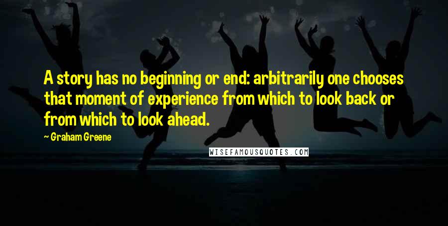 Graham Greene Quotes: A story has no beginning or end: arbitrarily one chooses that moment of experience from which to look back or from which to look ahead.