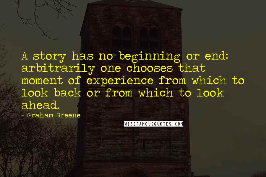 Graham Greene Quotes: A story has no beginning or end: arbitrarily one chooses that moment of experience from which to look back or from which to look ahead.