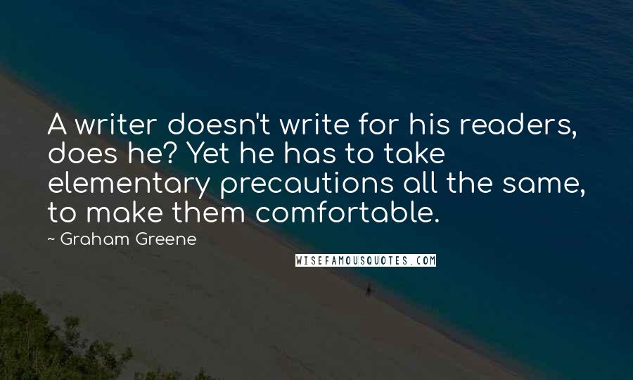 Graham Greene Quotes: A writer doesn't write for his readers, does he? Yet he has to take elementary precautions all the same, to make them comfortable.