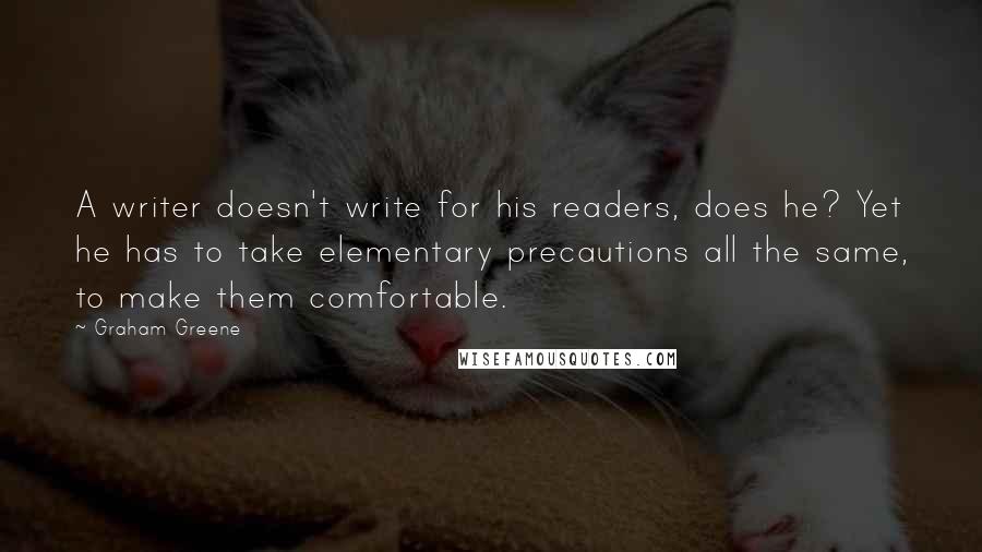 Graham Greene Quotes: A writer doesn't write for his readers, does he? Yet he has to take elementary precautions all the same, to make them comfortable.