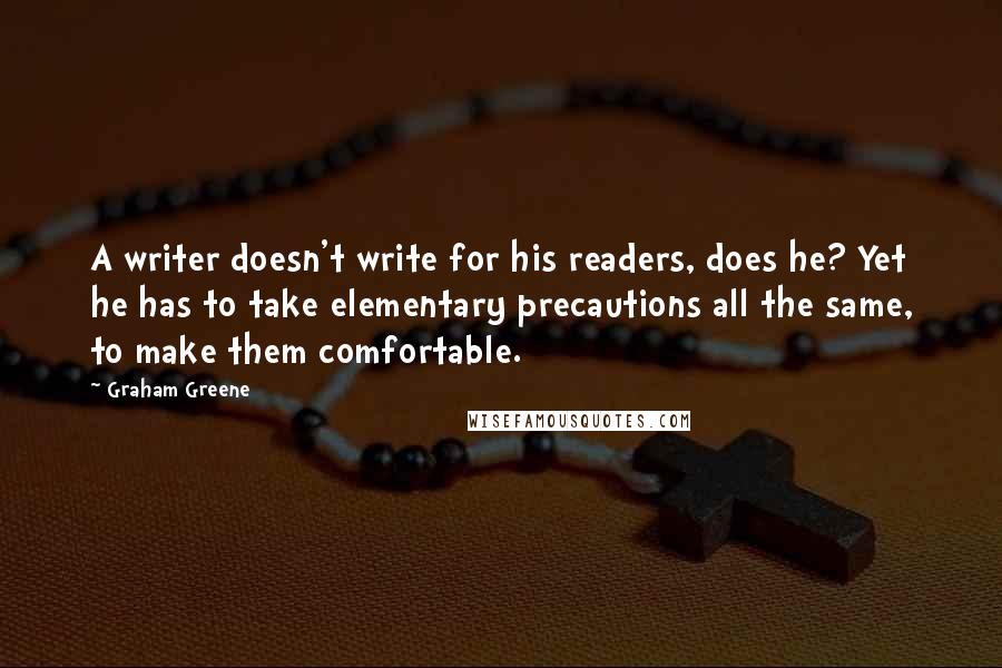 Graham Greene Quotes: A writer doesn't write for his readers, does he? Yet he has to take elementary precautions all the same, to make them comfortable.