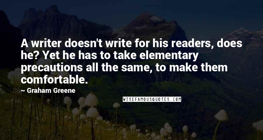 Graham Greene Quotes: A writer doesn't write for his readers, does he? Yet he has to take elementary precautions all the same, to make them comfortable.