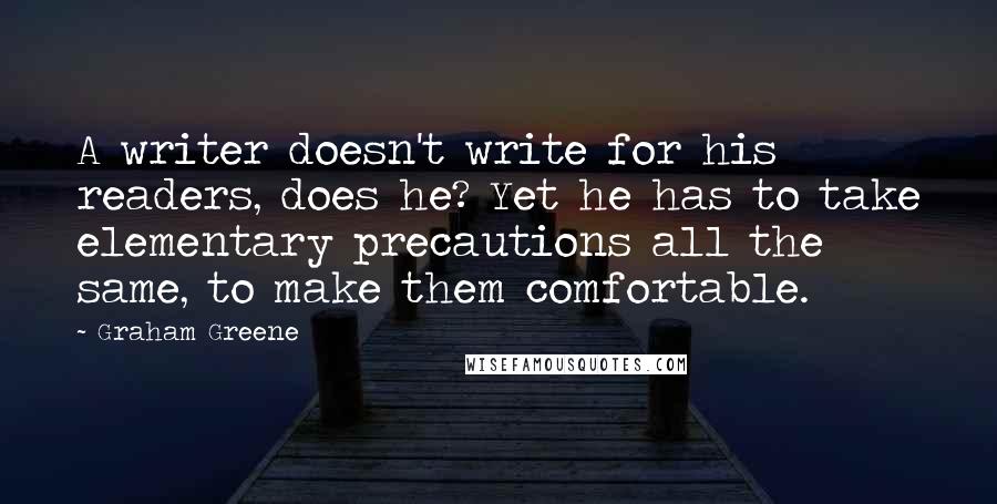 Graham Greene Quotes: A writer doesn't write for his readers, does he? Yet he has to take elementary precautions all the same, to make them comfortable.