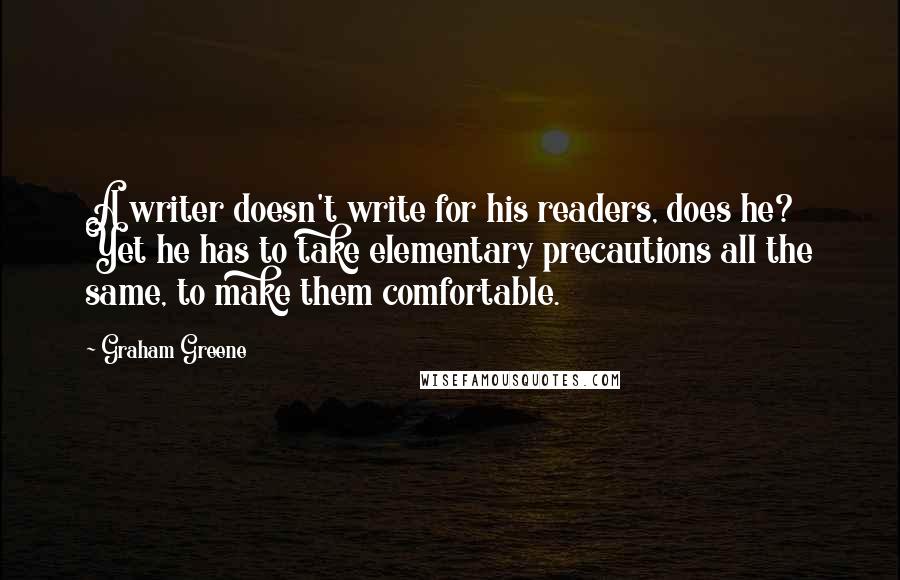 Graham Greene Quotes: A writer doesn't write for his readers, does he? Yet he has to take elementary precautions all the same, to make them comfortable.