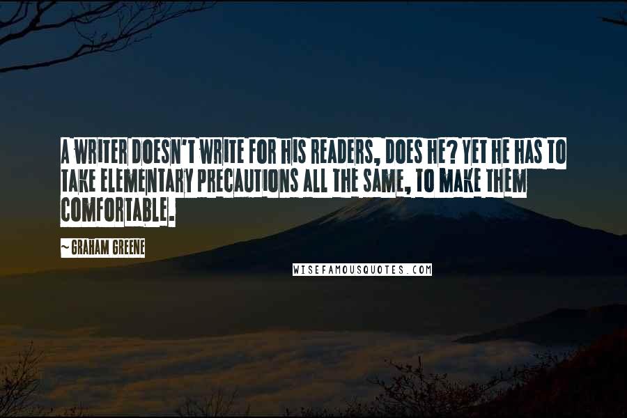 Graham Greene Quotes: A writer doesn't write for his readers, does he? Yet he has to take elementary precautions all the same, to make them comfortable.