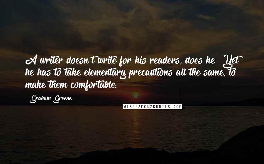 Graham Greene Quotes: A writer doesn't write for his readers, does he? Yet he has to take elementary precautions all the same, to make them comfortable.