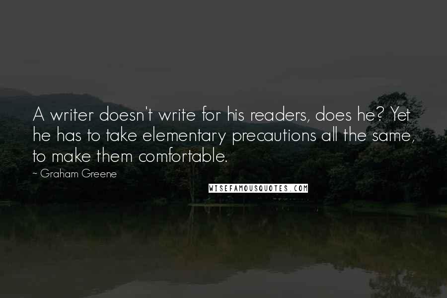 Graham Greene Quotes: A writer doesn't write for his readers, does he? Yet he has to take elementary precautions all the same, to make them comfortable.