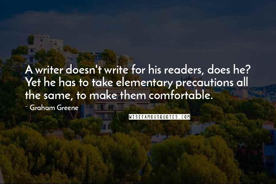 Graham Greene Quotes: A writer doesn't write for his readers, does he? Yet he has to take elementary precautions all the same, to make them comfortable.