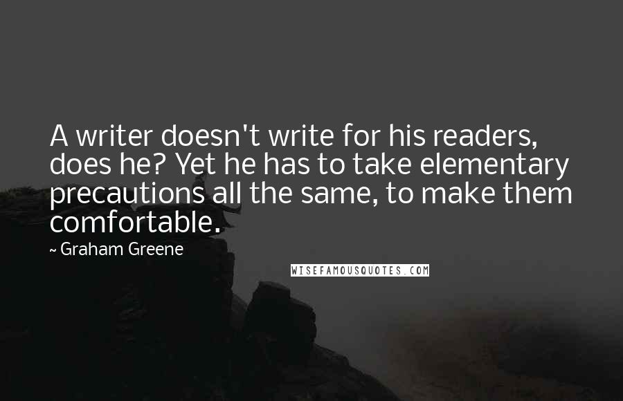 Graham Greene Quotes: A writer doesn't write for his readers, does he? Yet he has to take elementary precautions all the same, to make them comfortable.