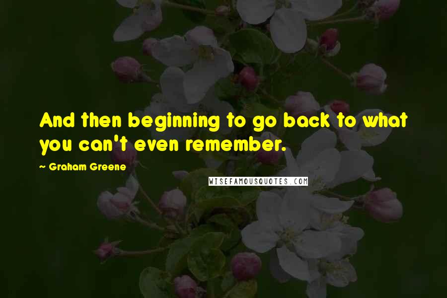 Graham Greene Quotes: And then beginning to go back to what you can't even remember.