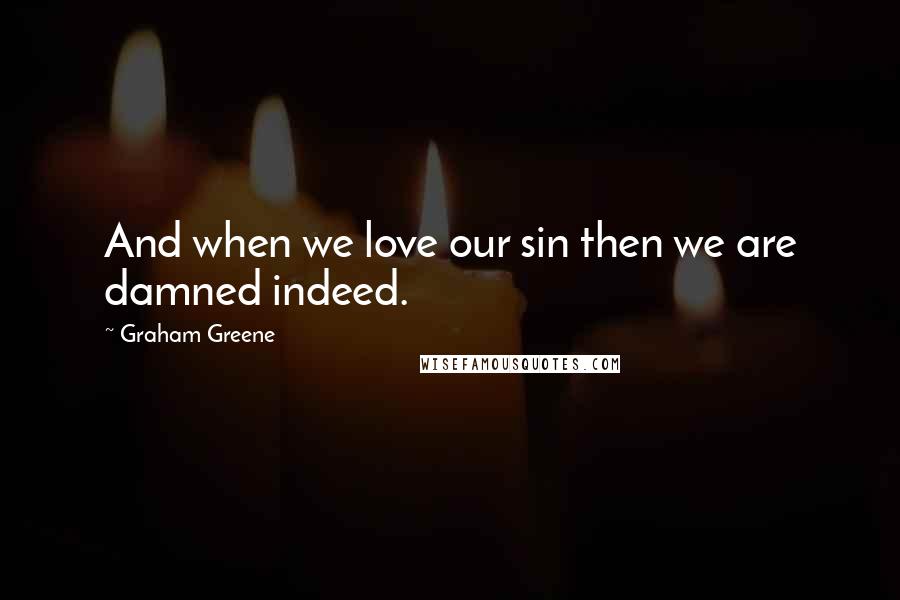 Graham Greene Quotes: And when we love our sin then we are damned indeed.