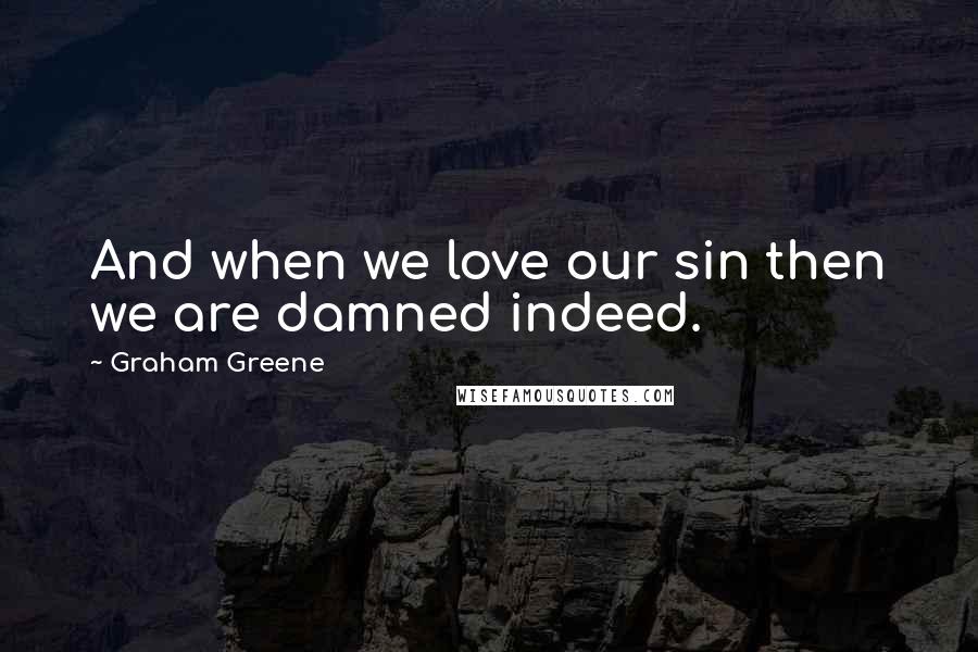Graham Greene Quotes: And when we love our sin then we are damned indeed.