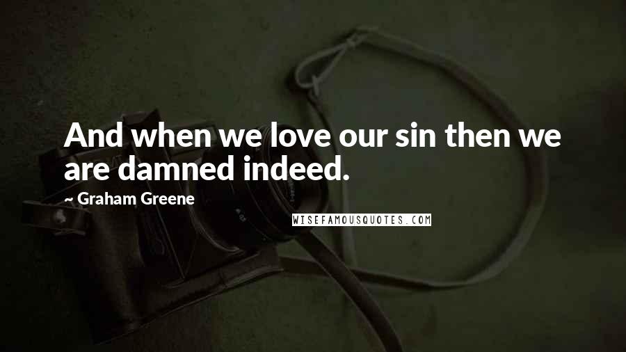 Graham Greene Quotes: And when we love our sin then we are damned indeed.