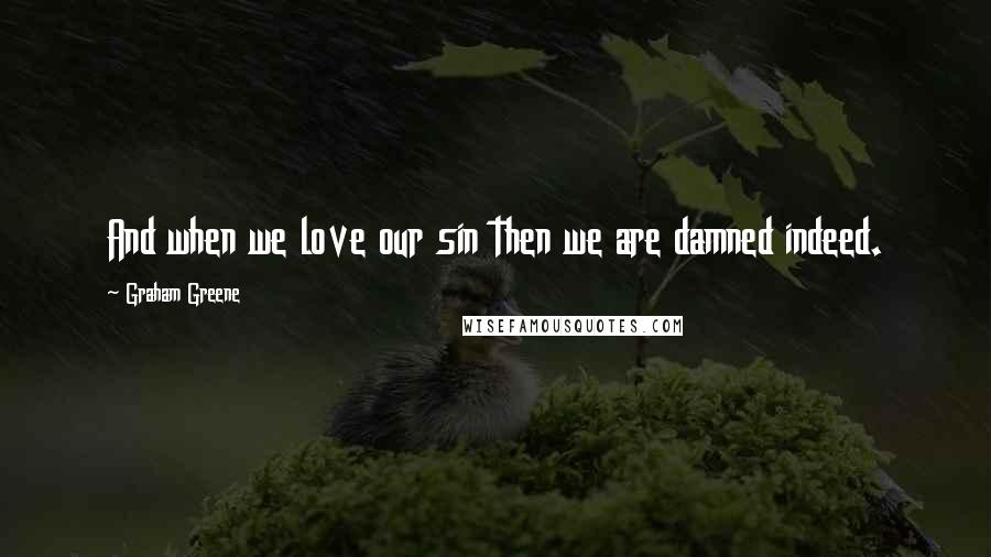 Graham Greene Quotes: And when we love our sin then we are damned indeed.