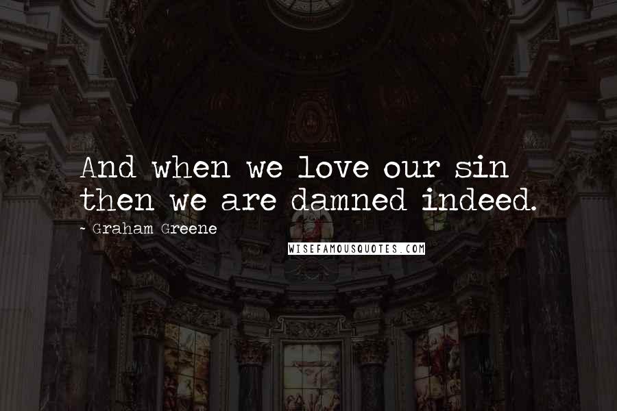 Graham Greene Quotes: And when we love our sin then we are damned indeed.