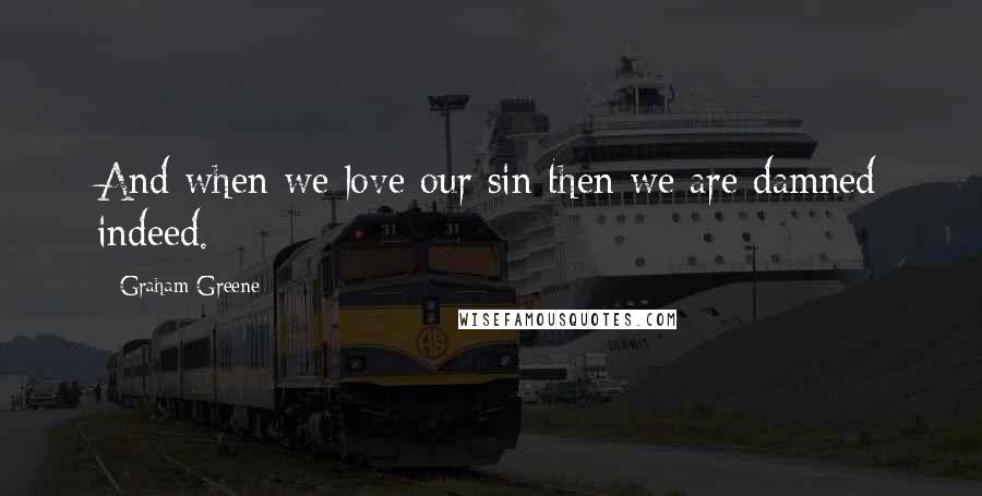 Graham Greene Quotes: And when we love our sin then we are damned indeed.