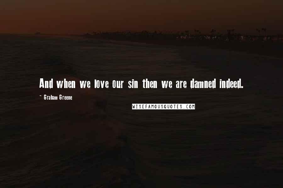 Graham Greene Quotes: And when we love our sin then we are damned indeed.