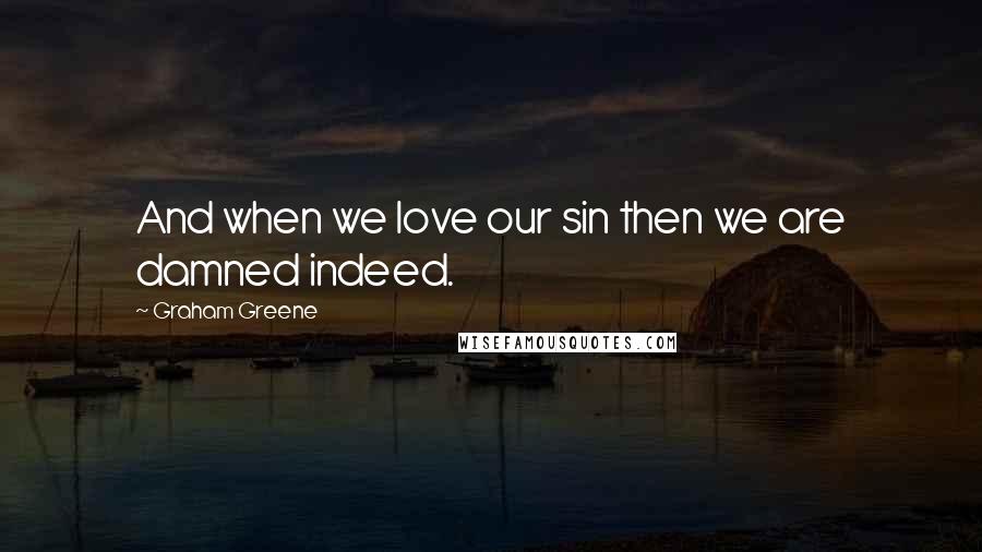 Graham Greene Quotes: And when we love our sin then we are damned indeed.