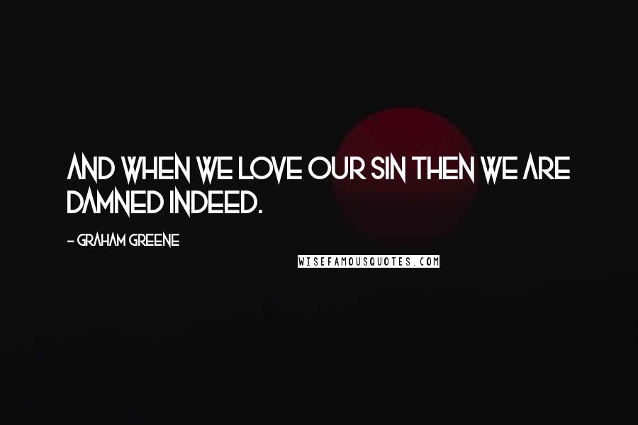 Graham Greene Quotes: And when we love our sin then we are damned indeed.