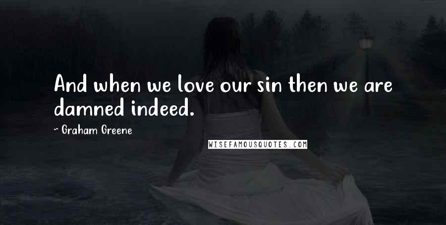 Graham Greene Quotes: And when we love our sin then we are damned indeed.