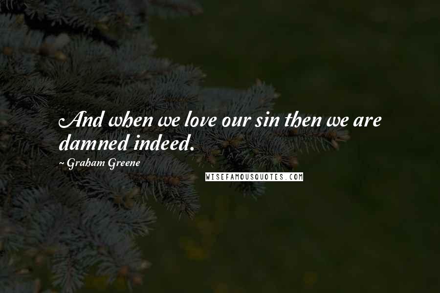 Graham Greene Quotes: And when we love our sin then we are damned indeed.