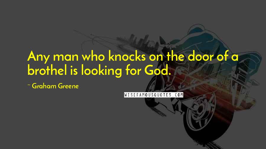 Graham Greene Quotes: Any man who knocks on the door of a brothel is looking for God.